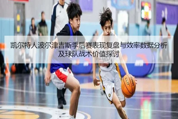 凯尔特人波尔津吉斯季后赛表现复盘与效率数据分析及球队战术价值探讨