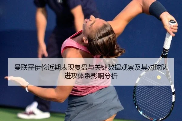 曼联霍伊伦近期表现复盘与关键数据观察及其对球队进攻体系影响分析