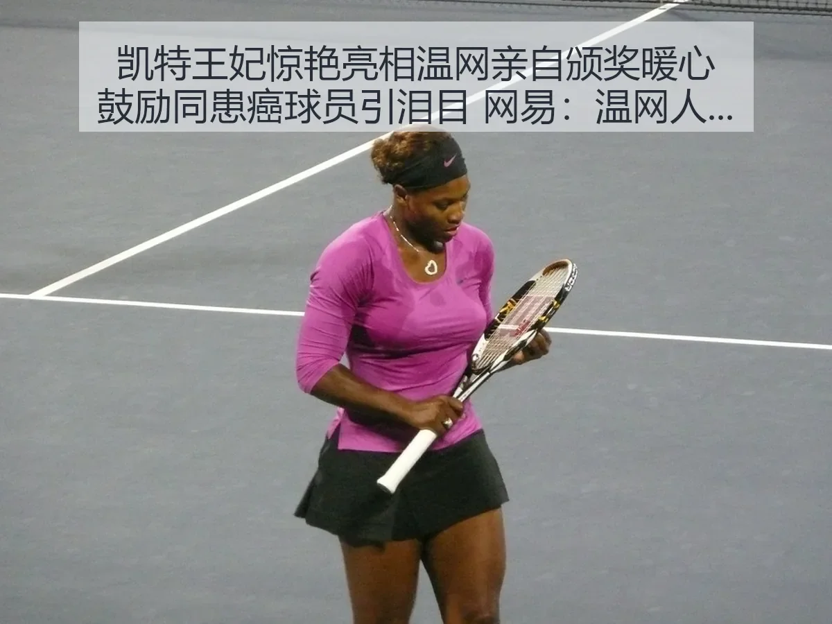 凯特王妃惊艳亮相温网亲自颁奖暖心鼓励同患癌球员引泪目：温网人文时刻与赛场温度